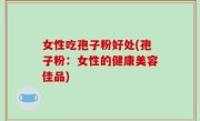 女性吃孢子粉好处(孢子粉：女性的健康美容佳品)
