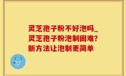 灵芝孢子粉不好泡吗_灵芝孢子粉泡制困难？新方法让泡制更简单
