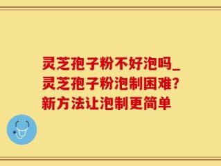 灵芝孢子粉不好泡吗_灵芝孢子粉泡制困难？新方法让泡制更简单