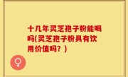 十几年灵芝孢子粉能喝吗(灵芝孢子粉具有饮用价值吗？)