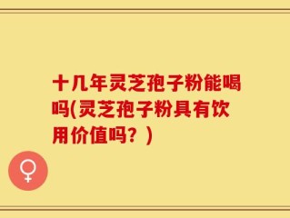 十几年灵芝孢子粉能喝吗(灵芝孢子粉具有饮用价值吗？)