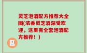 灵芝泡酒配方推荐大全图(浓香灵芝酒深受欢迎，这里有全套泡酒配方推荐！)