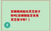 禁碘期间能吃灵芝孢子粉吗(禁碘期能否食用灵芝孢子粉？)