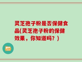 灵芝孢子粉是否保健食品(灵芝孢子粉的保健效果，你知道吗？)