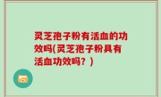 灵芝孢子粉有活血的功效吗(灵芝孢子粉具有活血功效吗？)