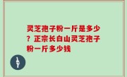灵芝孢子粉一斤是多少？正宗长白山灵芝孢子粉一斤多少钱