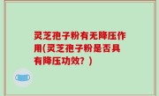 灵芝孢子粉有无降压作用(灵芝孢子粉是否具有降压功效？)