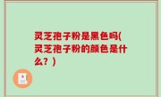 灵芝孢子粉是黑色吗(灵芝孢子粉的颜色是什么？)