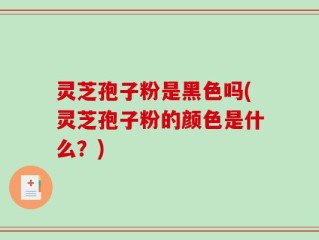 灵芝孢子粉是黑色吗(灵芝孢子粉的颜色是什么？)