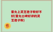 雷允上灵芝孢子粉好不好(雷允口碑好评的灵芝孢子粉)