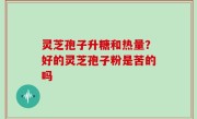 灵芝孢子升糖和热量？好的灵芝孢子粉是苦的吗