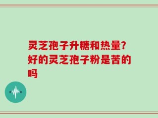 灵芝孢子升糖和热量？好的灵芝孢子粉是苦的吗