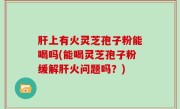 肝上有火灵芝孢子粉能喝吗(能喝灵芝孢子粉缓解肝火问题吗？)