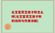 北芝堂灵芝孢子粉怎么样(北芝堂灵芝孢子粉的功效与作用详解)
