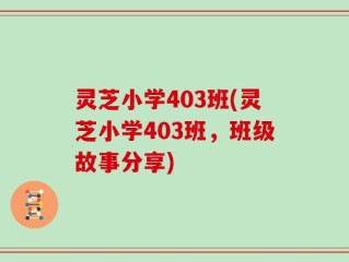 灵芝小学403班(灵芝小学403班，班级故事分享)