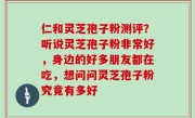 仁和灵芝孢子粉测评？听说灵芝孢子粉非常好，身边的好多朋友都在吃，想问问灵芝孢子粉究竟有多好