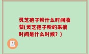 灵芝孢子粉什么时间收获(灵芝孢子粉的采摘时间是什么时候？)