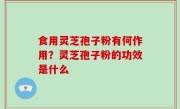 食用灵芝孢子粉有何作用？灵芝孢子粉的功效是什么