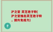 沪之堂 灵芝孢子粉(沪之堂推出灵芝孢子粉，提升免疫力)