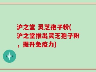 沪之堂 灵芝孢子粉(沪之堂推出灵芝孢子粉，提升免疫力)