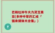 巴戟杜仲牛大力灵芝黑豆(多种中草药汇成「强身健体大合集」)