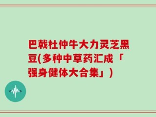 巴戟杜仲牛大力灵芝黑豆(多种中草药汇成「强身健体大合集」)
