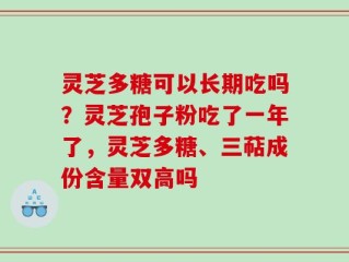 灵芝多糖可以长期吃吗？灵芝孢子粉吃了一年了，灵芝多糖、三萜成份含量双高吗
