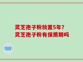 灵芝孢子粉放置5年？灵芝孢子粉有保质期吗