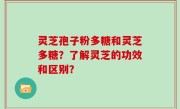灵芝孢子粉多糖和灵芝多糖？了解灵芝的功效和区别？