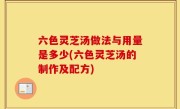 六色灵芝汤做法与用量是多少(六色灵芝汤的制作及配方)