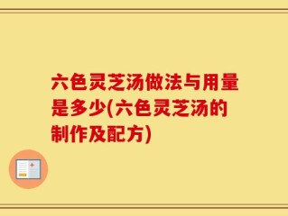 六色灵芝汤做法与用量是多少(六色灵芝汤的制作及配方)