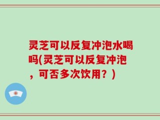 灵芝可以反复冲泡水喝吗(灵芝可以反复冲泡，可否多次饮用？)