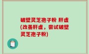 破壁灵芝孢子粉 肝虚(改善肝虚，尝试破壁灵芝孢子粉)