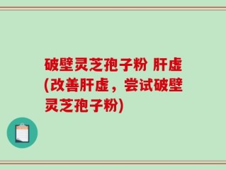 破壁灵芝孢子粉 肝虚(改善肝虚，尝试破壁灵芝孢子粉)