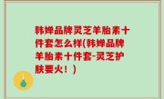韩婵品牌灵芝羊胎素十件套怎么样(韩婵品牌羊胎素十件套-灵芝护肤要火！)