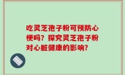 吃灵芝孢子粉可预防心梗吗？探究灵芝孢子粉对心脏健康的影响？