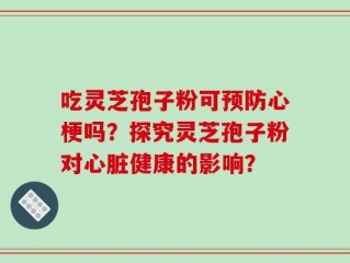 吃灵芝孢子粉可预防心梗吗？探究灵芝孢子粉对心脏健康的影响？