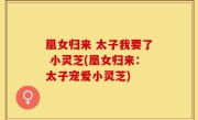 凰女归来 太子我要了 小灵芝(凰女归来：太子宠爱小灵芝)