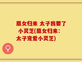 凰女归来 太子我要了 小灵芝(凰女归来：太子宠爱小灵芝)