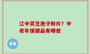 江中灵芝孢子粉片？中老年保健品有哪些