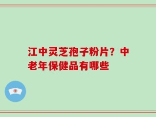 江中灵芝孢子粉片？中老年保健品有哪些