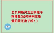 怎么判断灵芝正宗孢子粉质量(如何辨别高质量的灵芝孢子粉？)