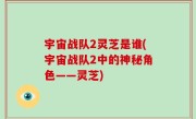 宇宙战队2灵芝是谁(宇宙战队2中的神秘角色——灵芝)
