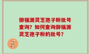 御福源灵芝孢子粉批号查询？如何查询御福源灵芝孢子粉的批号？