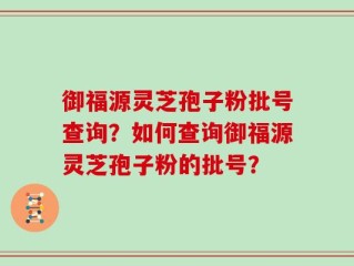 御福源灵芝孢子粉批号查询？如何查询御福源灵芝孢子粉的批号？