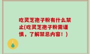 吃灵芝孢子粉有什么禁止(吃灵芝孢子粉需谨慎，了解禁忌内容！)