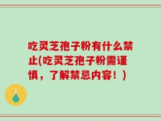 吃灵芝孢子粉有什么禁止(吃灵芝孢子粉需谨慎，了解禁忌内容！)
