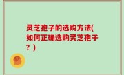 灵芝孢子的选购方法(如何正确选购灵芝孢子？)