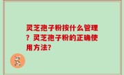 灵芝孢子粉按什么管理？灵芝孢子粉的正确使用方法？