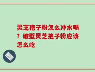 灵芝孢子粉怎么冲水喝？破壁灵芝孢子粉应该怎么吃
